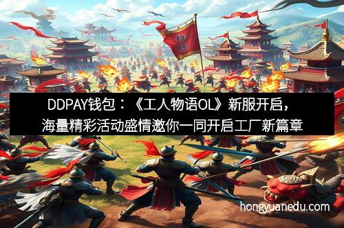 DDPAY钱包：《工人物语OL》新服开启，海量精彩活动盛情邀你一同开启工厂新篇章！